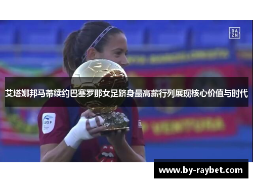 艾塔娜邦马蒂续约巴塞罗那女足跻身最高薪行列展现核心价值与时代