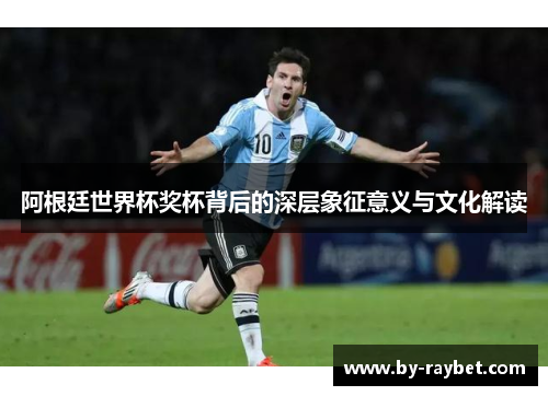 阿根廷世界杯奖杯背后的深层象征意义与文化解读
