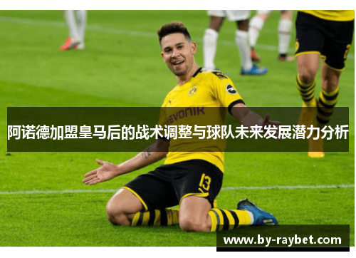 阿诺德加盟皇马后的战术调整与球队未来发展潜力分析