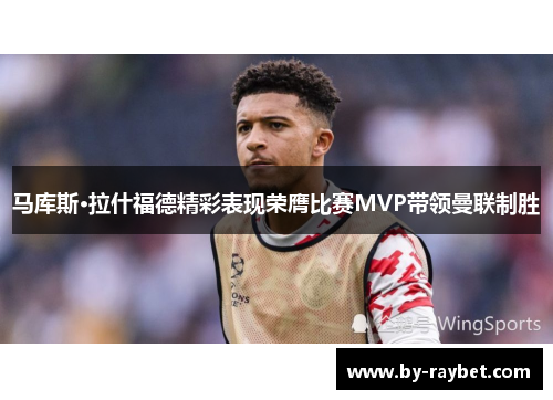 马库斯·拉什福德精彩表现荣膺比赛MVP带领曼联制胜
