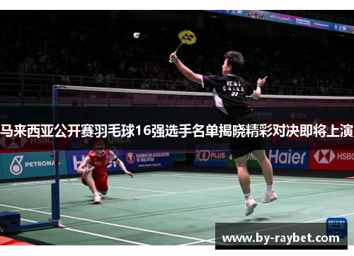 马来西亚公开赛羽毛球16强选手名单揭晓精彩对决即将上演