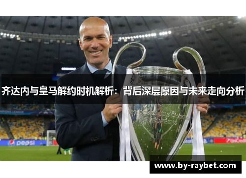 齐达内与皇马解约时机解析：背后深层原因与未来走向分析