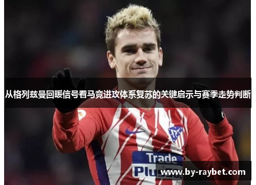从格列兹曼回暖信号看马竞进攻体系复苏的关键启示与赛季走势判断 从格列兹曼回暖信号看马竞进攻体系复苏的关键启示与赛季走势判断