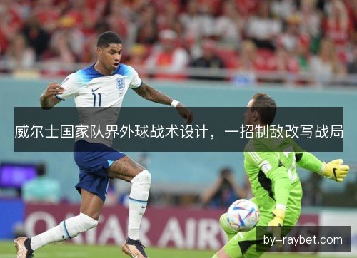 威尔士国家队界外球战术设计,一招制敌改写战局 威尔士国家队界外球战术设计,一招制敌改写战局
