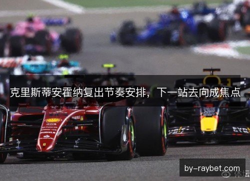克里斯蒂安霍纳复出节奏安排,下一站去向成焦点 克里斯蒂安霍纳复出节奏安排,下一站去向成焦点